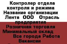 Контролер отдела контроля и режима › Название организации ­ Лента, ООО › Отрасль предприятия ­ Розничная торговля › Минимальный оклад ­ 15 600 - Все города Работа » Вакансии   . Башкортостан респ.,Караидельский р-н